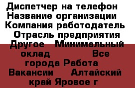 Диспетчер на телефон › Название организации ­ Компания-работодатель › Отрасль предприятия ­ Другое › Минимальный оклад ­ 17 000 - Все города Работа » Вакансии   . Алтайский край,Яровое г.